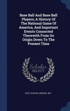 Base Ball and Base Ball Players; A History of the National Game of America, and Important Events Connected Therewith from Its Origin Down to the Prese