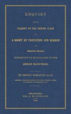 Enquiry Into the Validity of the British Claim to a Right of Visitation and Search of American Vessels Suspected to Be Engaged in the African Slave-Tr