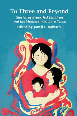 To Three and Beyond: Stories of Breastfed Children & the Mother's Who Love Them