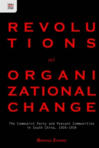 Revolutions as Organizational Change - The Communist Party and Peasant Communities in South China, 1926-1934