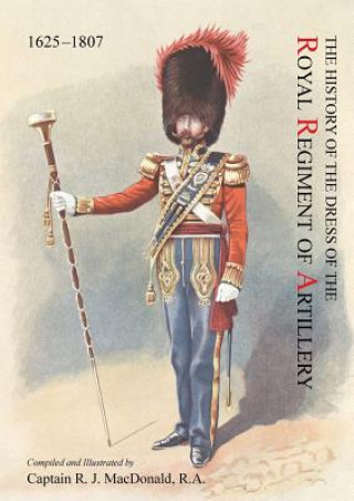 History of the Dress of the Royal Regiment of Artillery, 1625-1897. Compiled and Illustrated by Captain R. J. MacDonald, R. a