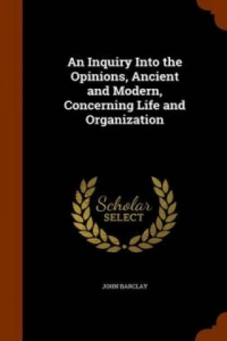 Inquiry Into the Opinions, Ancient and Modern, Concerning Life and Organization