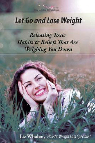 Let Go and Lose Weight: Releasing Toxic Habits and Beliefs That are Weighing You Down