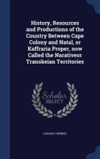 History, Resources and Productions of the Country Between Cape Colony and Natal, or Kaffraria Proper, Now Called the Narativeor Transkeian Territories