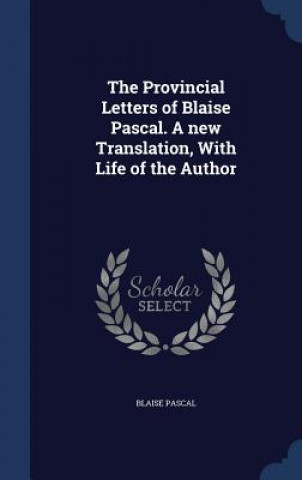 Provincial Letters of Blaise Pascal. a New Translation, with Life of the Author
