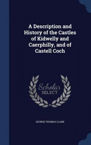 Description and History of the Castles of Kidwelly and Caerphilly, and of Castell Coch
