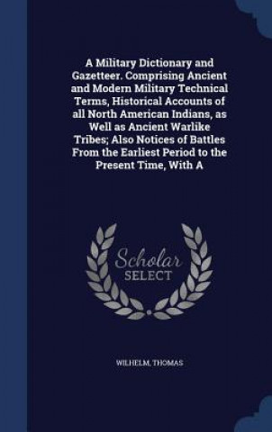 Military Dictionary and Gazetteer. Comprising Ancient and Modern Military Technical Terms, Historical Accounts of All North American Indians, as Well