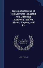 Notes of a Course of Six Lectures (Adapted to a Juvenile Auditory ) on Ice, Water, Vapour, and Air