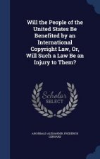 Will the People of the United States Be Benefited by an International Copyright Law, Or, Will Such a Law Be an Injury to Them?