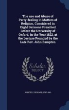Use and Abuse of Party-Feeling in Matters of Religion, Considered in Eight Sermons Preached Before the University of Oxford, in the Year 1822, at the