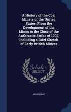 History of the Coal Miners of the United States, from the Development of the Mines to the Close of the Anthracite Strike of 1902, Including a Brief Sk