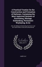 Practical Treatise on the Construction and Formation of Railways, Containing the Most Approved Systems of Excavating, Haulage, Embanking, Permanent Wa