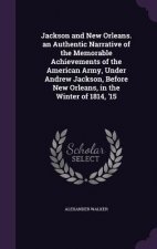 Jackson and New Orleans. an Authentic Narrative of the Memorable Achievements of the American Army, Under Andrew Jackson, Before New Orleans, in the W