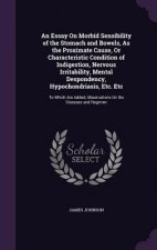 Essay on Morbid Sensibility of the Stomach and Bowels, as the Proximate Cause, or Characteristic Condition of Indigestion, Nervous Irritability, Menta