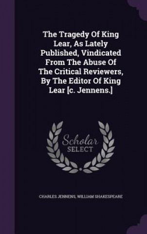 Tragedy of King Lear, as Lately Published, Vindicated from the Abuse of the Critical Reviewers, by the Editor of King Lear [C. Jennens.]