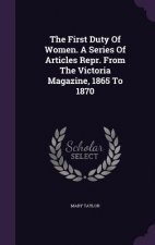 First Duty of Women. a Series of Articles Repr. from the Victoria Magazine, 1865 to 1870
