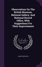 Observations on the British Museum, National Gallery, and National Record Office, with Suggestions for Their Improvement
