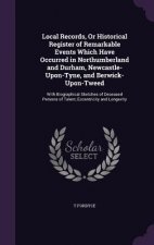 Local Records, or Historical Register of Remarkable Events Which Have Occurred in Northumberland and Durham, Newcastle-Upon-Tyne, and Berwick-Upon-Twe