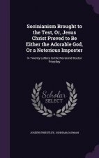 Socinianism Brought to the Test, Or, Jesus Christ Proved to Be Either the Adorable God, or a Notorious Imposter