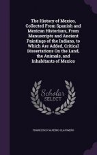 History of Mexico, Collected from Spanish and Mexican Historians, from Manuscripts and Ancient Paintings of the Indians, to Which Are Added, Critical