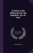 At Home in the Wilderness, by 'The Wanderer'. by J.K. Lord