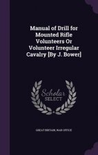 Manual of Drill for Mounted Rifle Volunteers or Volunteer Irregular Cavalry [By J. Bower]