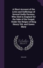 Short Account of the Lives and Sufferings of Several Godly Persons, Who Died in England for the Sake of the Gospel, Under the Reigns of King Henry VII