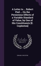 Letter to ... Robert Peel ... on the Pernicious Effects of a Variable Standard of Value, by One of His Constituents [E. Copleston]