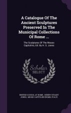 Catalogue of the Ancient Sculptures Preserved in the Municipal Collections of Rome ...