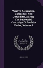 Visit to Alexandria, Damascus, and Jerusalem, During the Successful Campaign of Ibrahim Pasha, Volume 1