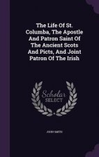 Life of St. Columba, the Apostle and Patron Saint of the Ancient Scots and Picts, and Joint Patron of the Irish