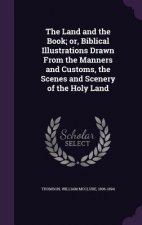 Land and the Book; Or, Biblical Illustrations Drawn from the Manners and Customs, the Scenes and Scenery of the Holy Land