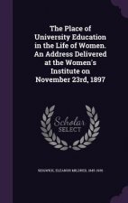 Place of University Education in the Life of Women. an Address Delivered at the Women's Institute on November 23rd, 1897