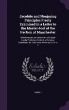 Jacobite and Nonjuring Principles Freely Examined in a Letter to the Master-Tool of the Faction at Manchester