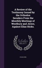 Review of the Testimony Issued by the Orthodox Seceders from the Monthly Meetings of Westbury and Jerico, Against Elias Hicks.