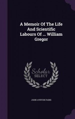 Memoir of the Life and Scientific Labours of ... William Gregor