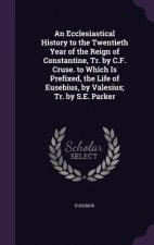 Ecclesiastical History to the Twentieth Year of the Reign of Constantine, Tr. by C.F. Cruse. to Which Is Prefixed, the Life of Eusebius, by Valesius;