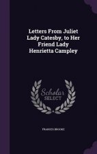 Letters from Juliet Lady Catesby, to Her Friend Lady Henrietta Campley