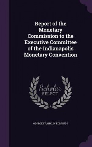 Report of the Monetary Commission to the Executive Committee of the Indianapolis Monetary Convention