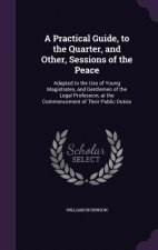Practical Guide, to the Quarter, and Other, Sessions of the Peace
