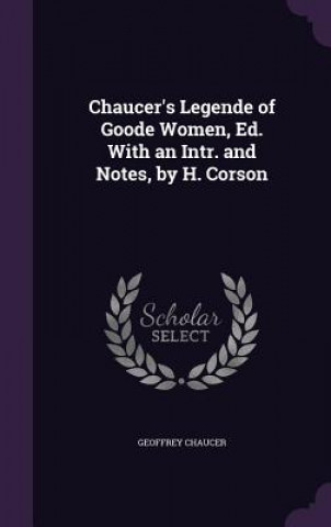 Chaucer's Legende of Goode Women, Ed. with an Intr. and Notes, by H. Corson