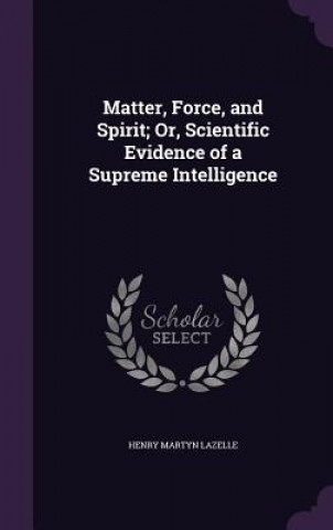 Matter, Force, and Spirit; Or, Scientific Evidence of a Supreme Intelligence