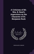 Criticism of Mr. Wm. B. Reed's Aspersions on the Character of Dr. Benjamin Rush