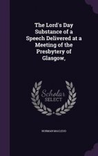 Lord's Day Substance of a Speech Delivered at a Meeting of the Presbytery of Glasgow,