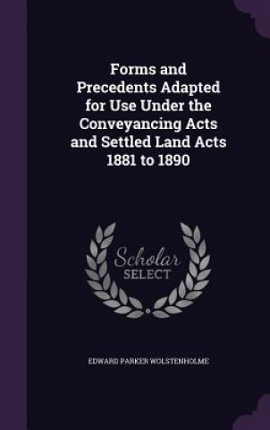 Forms and Precedents Adapted for Use Under the Conveyancing Acts and Settled Land Acts 1881 to 1890