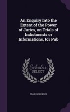 Enquiry Into the Extent of the Power of Juries, on Trials of Indictments or Informations, for Pub