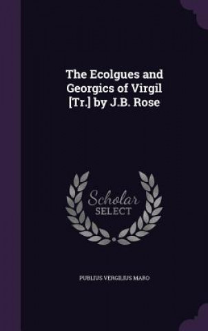 Ecolgues and Georgics of Virgil [Tr.] by J.B. Rose