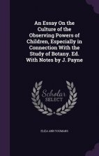 Essay on the Culture of the Observing Powers of Children, Especially in Connection with the Study of Botany. Ed. with Notes by J. Payne