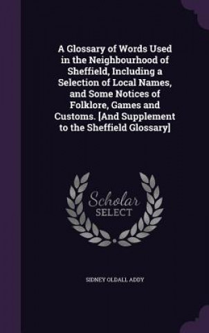 Glossary of Words Used in the Neighbourhood of Sheffield, Including a Selection of Local Names, and Some Notices of Folklore, Games and Customs. [And