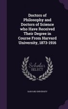 Doctors of Philosophy and Doctors of Science Who Have Received Their Degree in Course from Harvard University, 1873-1916